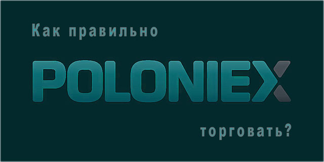 Как правильно торговать на криптовалютной бирже Poloniex? Описание регистрации и вывода денег с биржи