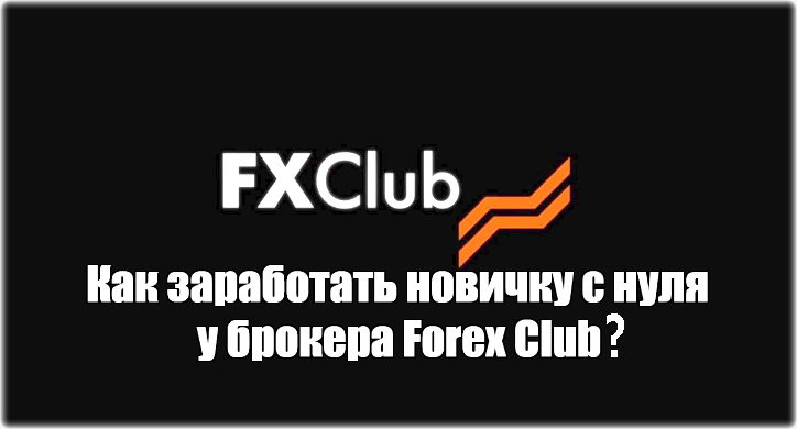 Как заработать новичку с нуля у брокера Forex Club? Рекомендации от успешных трейдеров